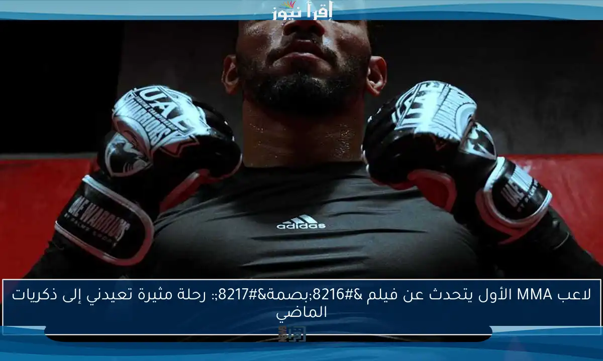 لاعب MMA الأول يتحدث عن فيلم ‘بصمة’: رحلة مثيرة تعيدني إلى ذكريات الماضي