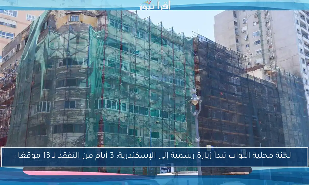 لجنة محلية النواب تبدأ زيارة رسمية إلى الإسكندرية: 3 أيام من التفقد لـ 13 موقعًا