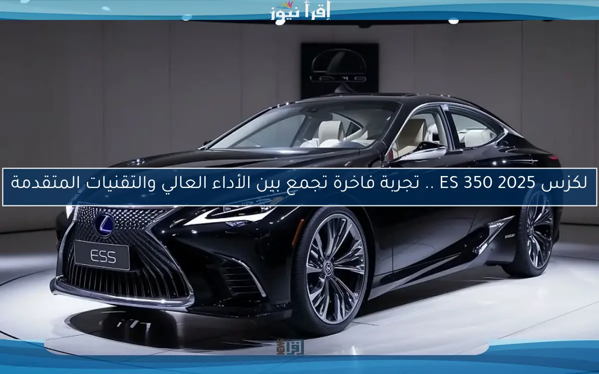 لكزس ES 350 2025 .. تجربة فاخرة تجمع بين الأداء العالي والتقنيات المتقدمة