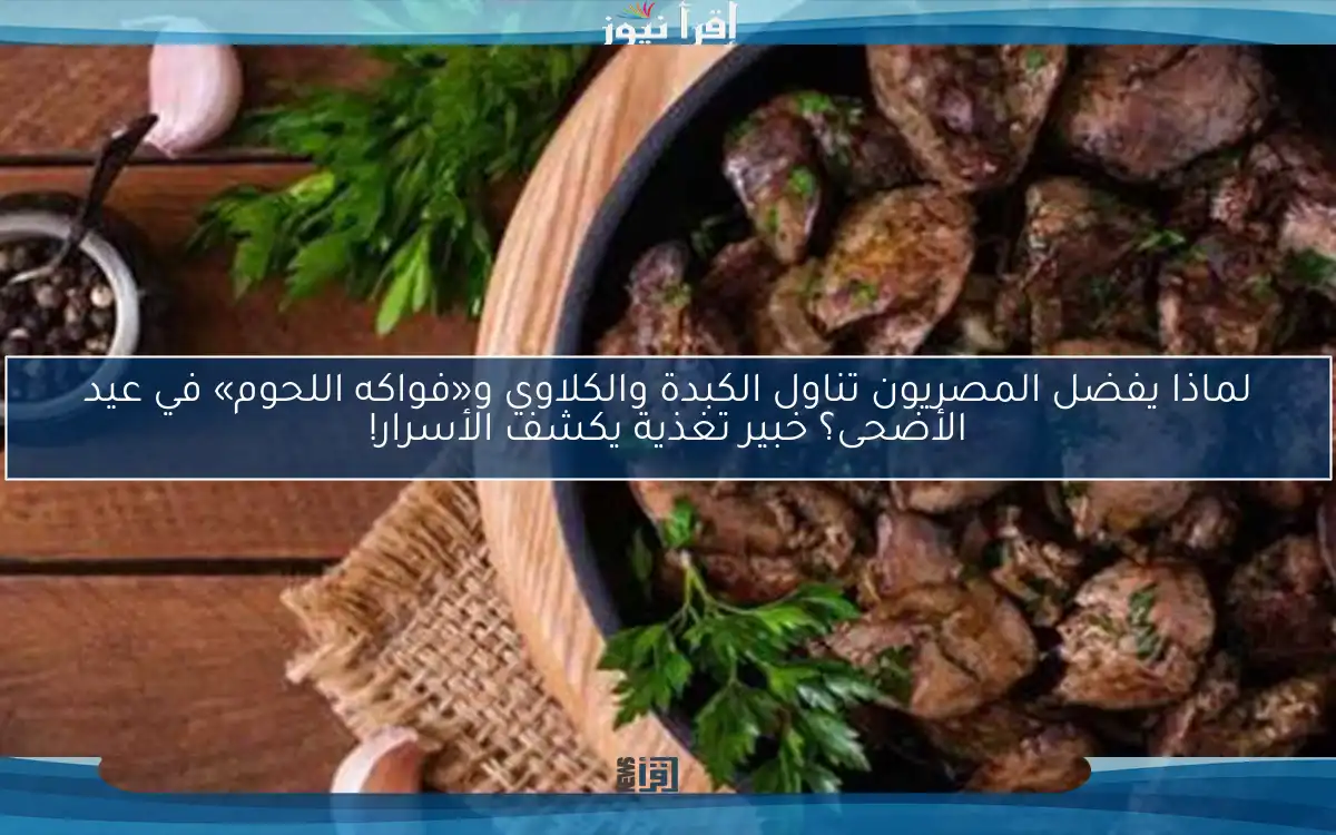 لماذا يفضل المصريون تناول الكبدة والكلاوي و«فواكه اللحوم» في عيد الأضحى؟ خبير تغذية يكشف الأسرار!