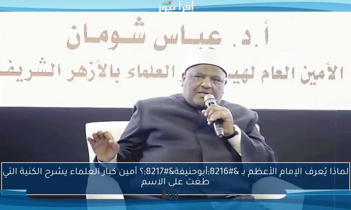 لماذا يُعرف الإمام الأعظم بـ ‘أبوحنيفة’؟ أمين كبار العلماء يشرح الكنية التي طغت على الاسم