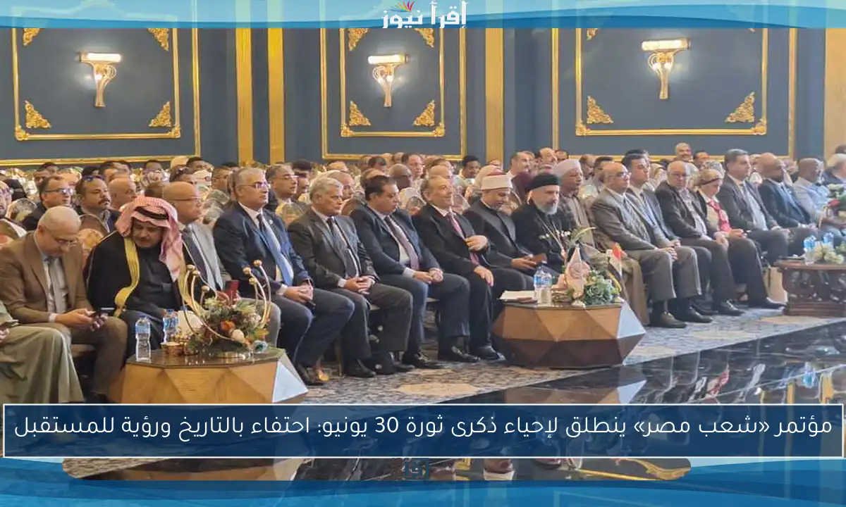 مؤتمر «شعب مصر» ينطلق لإحياء ذكرى ثورة 30 يونيو: احتفاء بالتاريخ ورؤية للمستقبل