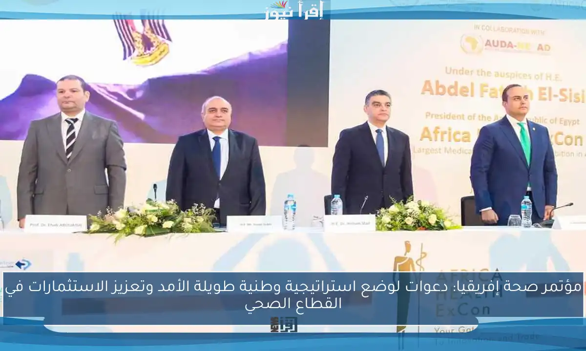 مؤتمر صحة إفريقيا: دعوات لوضع استراتيجية وطنية طويلة الأمد وتعزيز الاستثمارات في القطاع الصحي