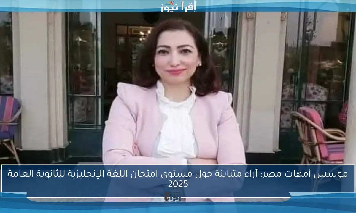 مؤسس أمهات مصر: آراء متباينة حول مستوى امتحان اللغة الإنجليزية للثانوية العامة 2025