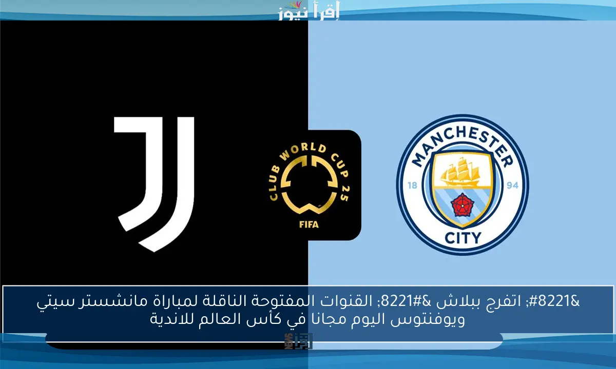 ” اتفرج ببلاش ” القنوات المفتوحة الناقلة لمباراة مانشستر سيتي ويوفنتوس اليوم مجانا في كأس العالم للاندية