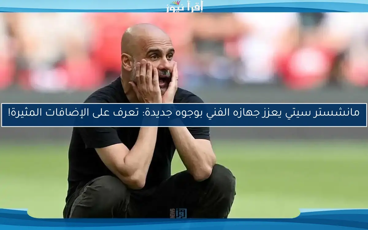 مانشستر سيتي يعزز جهازه الفني بوجوه جديدة: تعرف على الإضافات المثيرة!