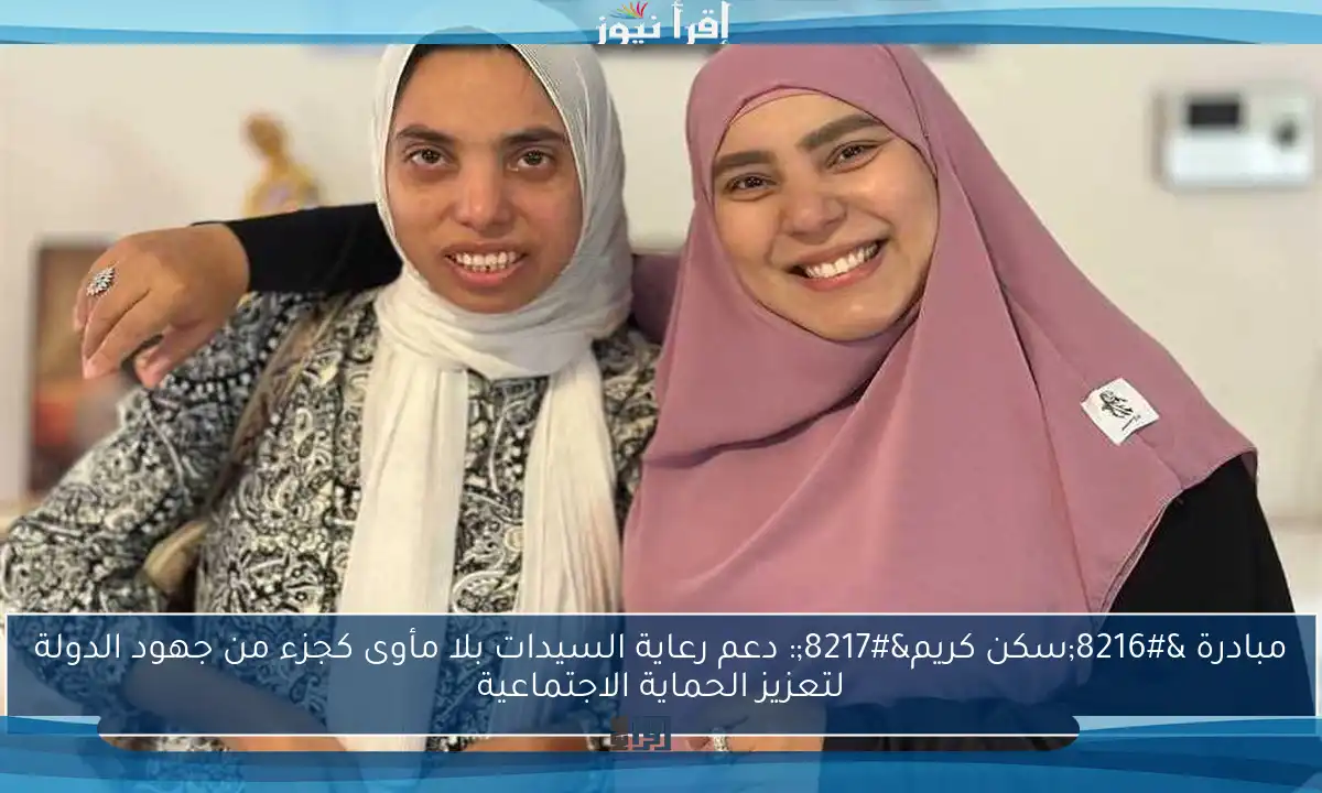 مبادرة ‘سكن كريم’: دعم رعاية السيدات بلا مأوى كجزء من جهود الدولة لتعزيز الحماية الاجتماعية