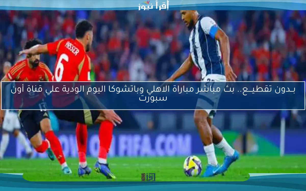 مباراة الاهلي وباتشوكا اليوم الودية علي قناة أون سبورت