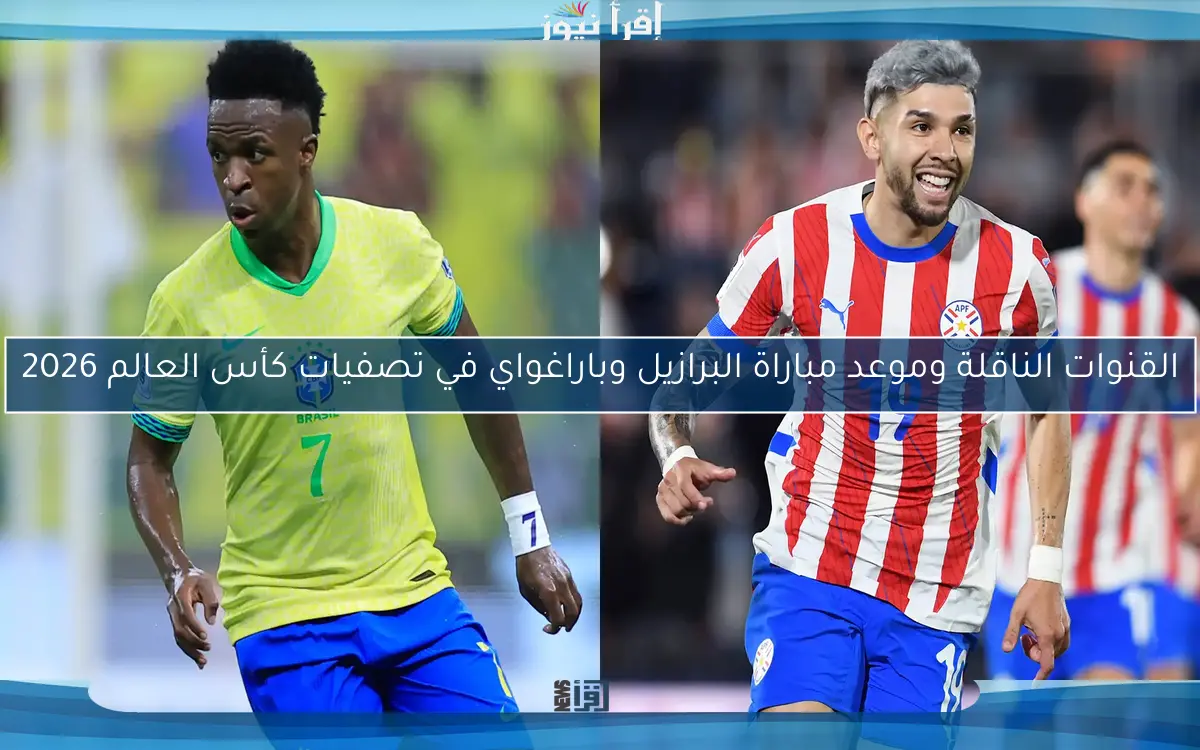 القنوات الناقلة وموعد مباراة البرازيل وباراغواي في تصفيات كأس العالم 2026