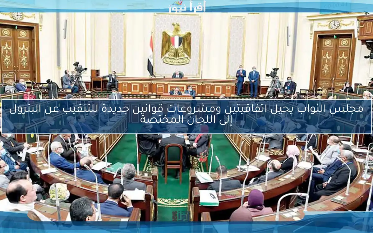 مجلس النواب يحيل اتفاقيتين ومشروعات قوانين جديدة للتنقيب عن البترول إلى اللجان المختصة