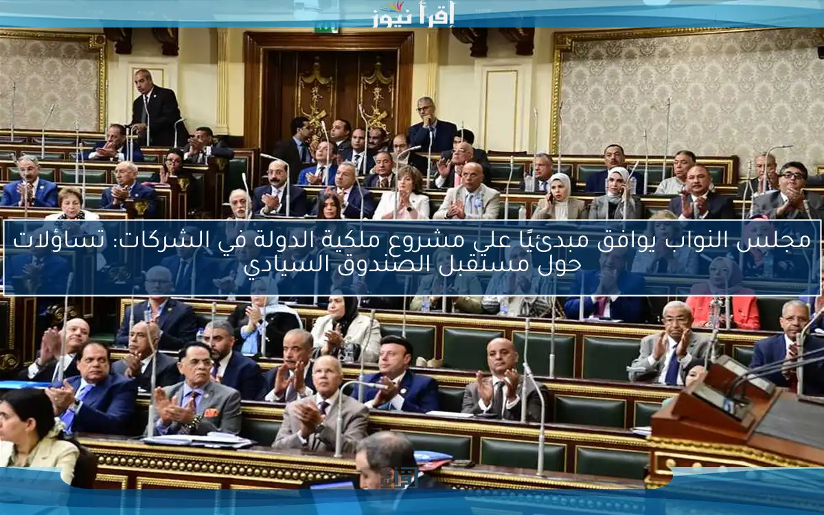 مجلس النواب يوافق مبدئيًا على مشروع ملكية الدولة في الشركات: تساؤلات حول مستقبل الصندوق السيادي
