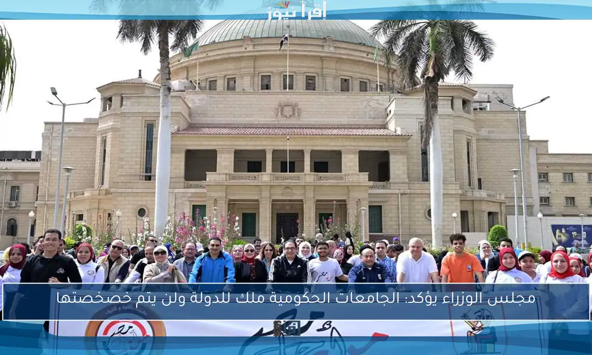 مجلس الوزراء يؤكد: الجامعات الحكومية ملك للدولة ولن يتم خصخصتها