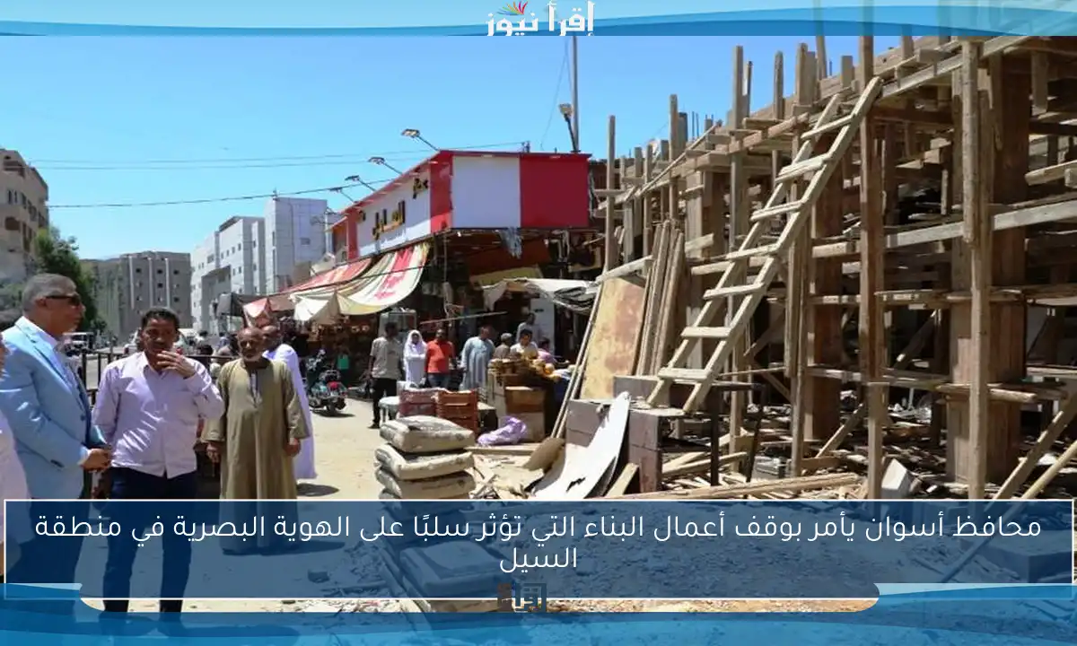 محافظ أسوان يأمر بوقف أعمال البناء التي تؤثر سلبًا على الهوية البصرية في منطقة السيل