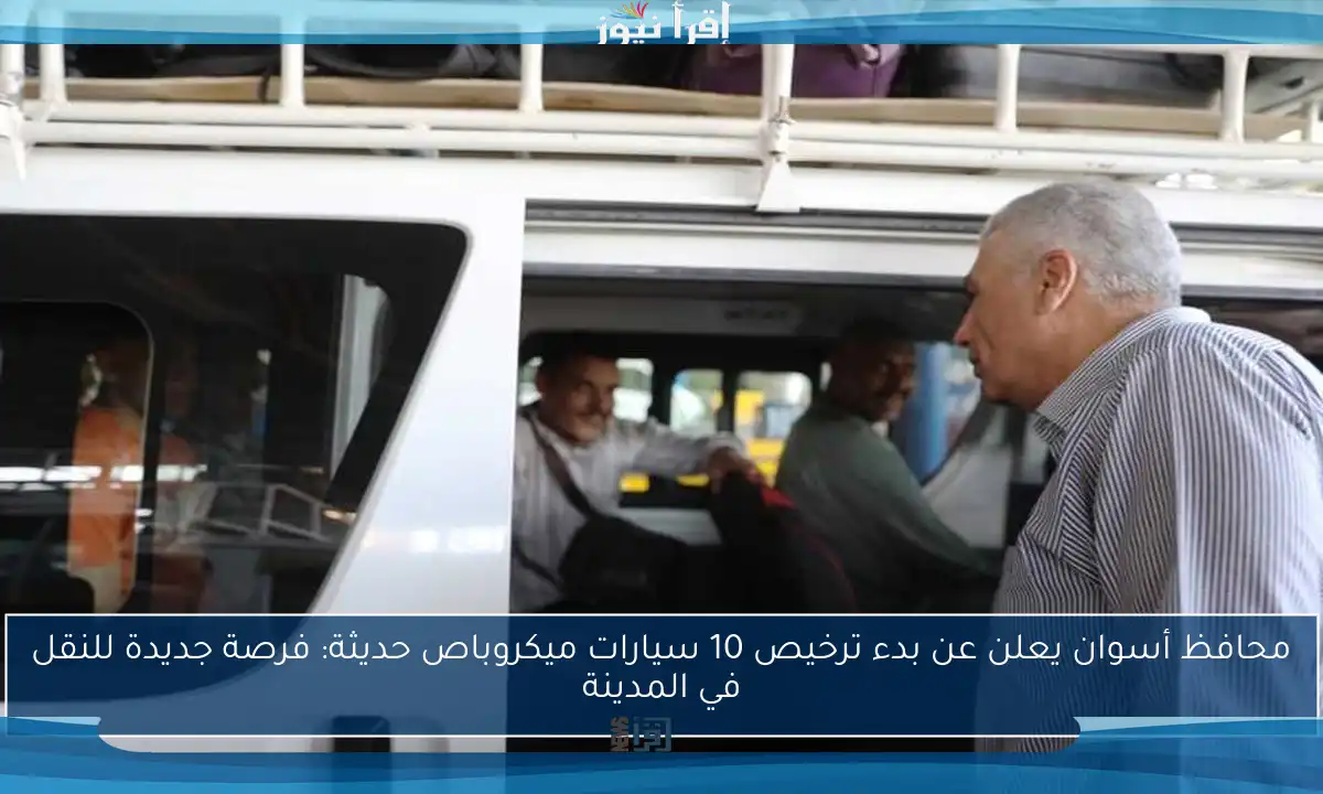محافظ أسوان يعلن عن بدء ترخيص 10 سيارات ميكروباص حديثة: فرصة جديدة للنقل في المدينة