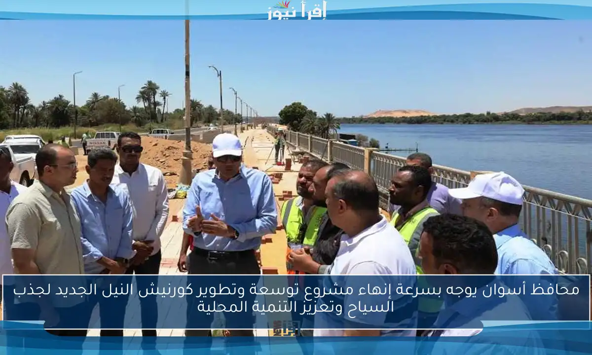 محافظ أسوان يوجه بسرعة إنهاء مشروع توسعة وتطوير كورنيش النيل الجديد لجذب السياح وتعزيز التنمية المحلية
