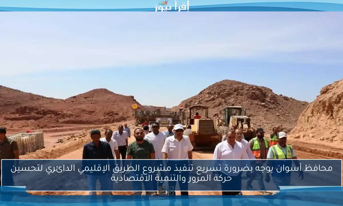محافظ أسوان يوجه بضرورة تسريع تنفيذ مشروع الطريق الإقليمي الدائري لتحسين حركة المرور والتنمية الاقتصادية
