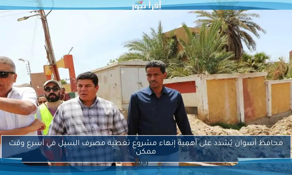 محافظ أسوان يُشدد على أهمية إنهاء مشروع تغطية مصرف السيل في أسرع وقت ممكن