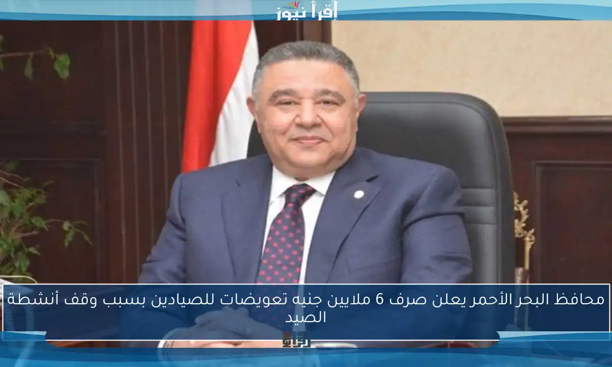 محافظ البحر الأحمر يعلن صرف 6 ملايين جنيه تعويضات للصيادين بسبب وقف أنشطة الصيد