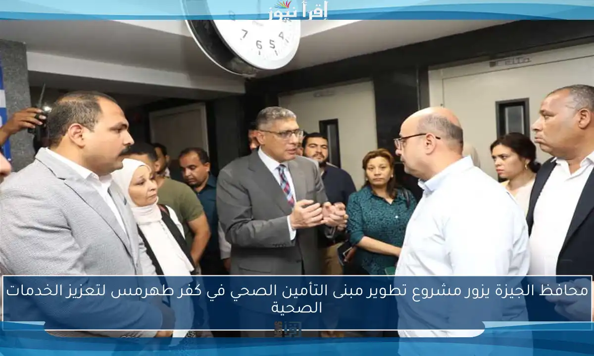 محافظ الجيزة يزور مشروع تطوير مبنى التأمين الصحي في كفر طهرمس لتعزيز الخدمات الصحية