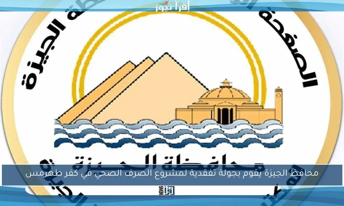 محافظ الجيزة يقوم بجولة تفقدية لمشروع الصرف الصحي في كفر طهرمس