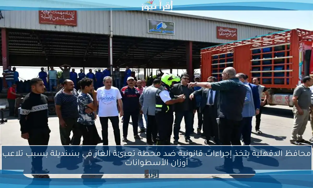 محافظ الدقهلية يتخذ إجراءات قانونية ضد محطة تعبئة الغاز في بسنديلة بسبب تلاعب أوزان الأسطوانات