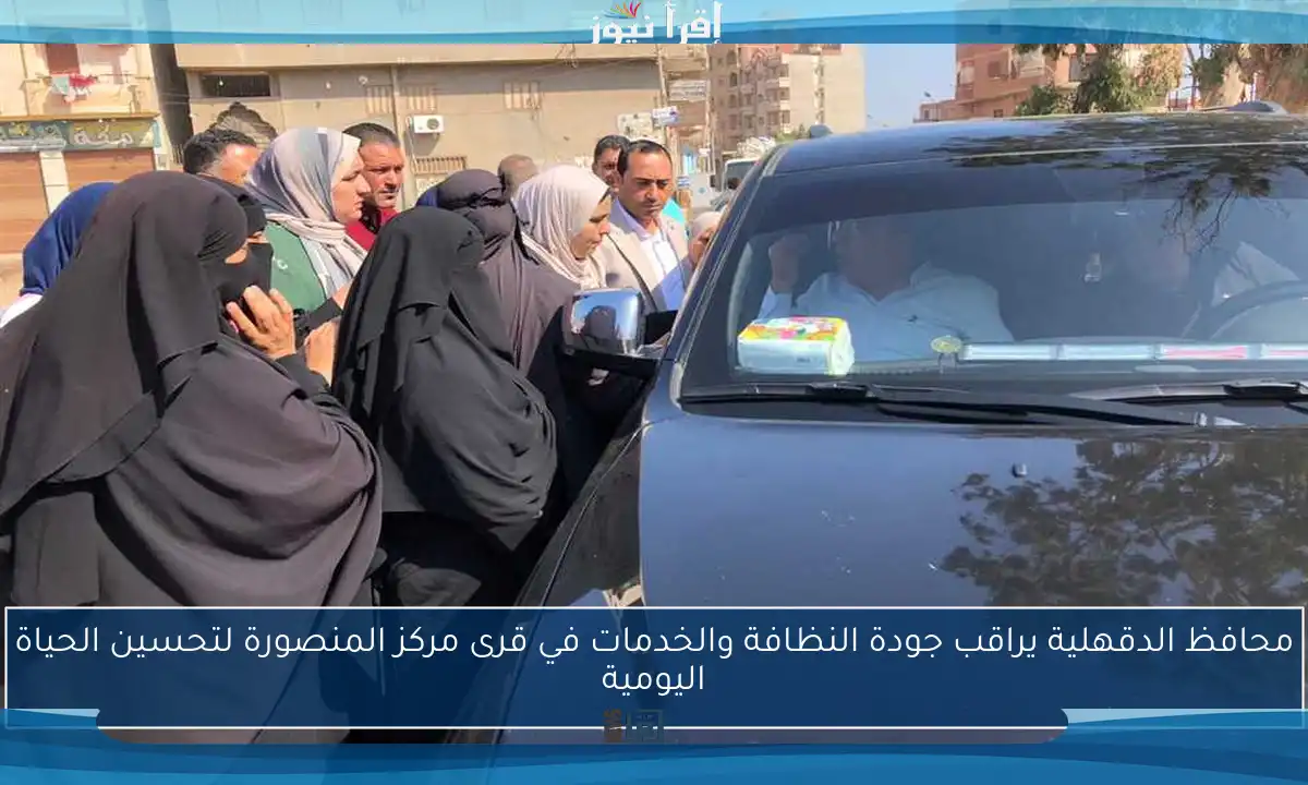 محافظ الدقهلية يراقب جودة النظافة والخدمات في قرى مركز المنصورة لتحسين الحياة اليومية