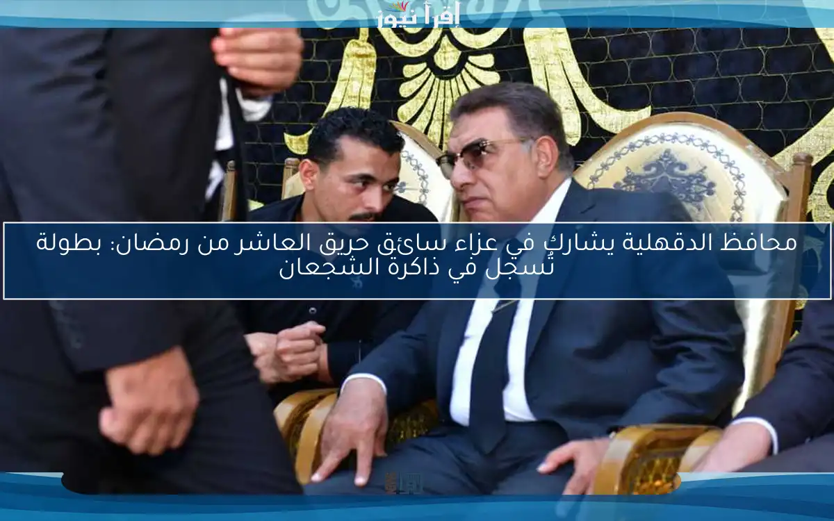 محافظ الدقهلية يشارك في عزاء سائق حريق العاشر من رمضان: بطولة تُسجل في ذاكرة الشجعان