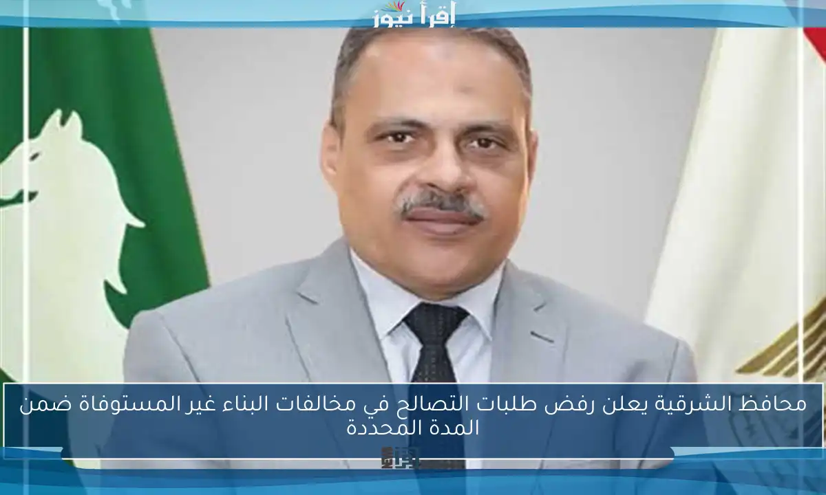 محافظ الشرقية يعلن رفض طلبات التصالح في مخالفات البناء غير المستوفاة ضمن المدة المحددة
