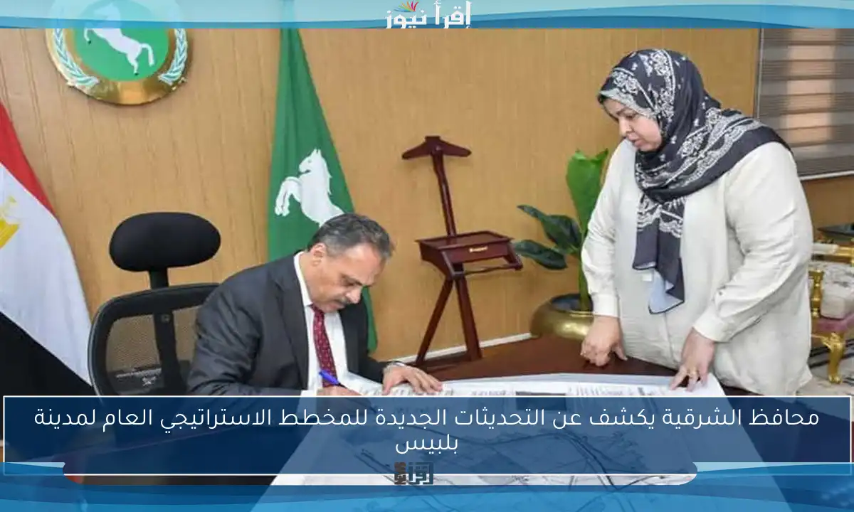 محافظ الشرقية يكشف عن التحديثات الجديدة للمخطط الاستراتيجي العام لمدينة بلبيس
