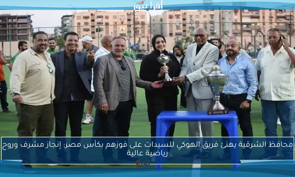 محافظ الشرقية يهنئ فريق الهوكي للسيدات على فوزهم بكأس مصر: إنجاز مشرف وروح رياضية عالية