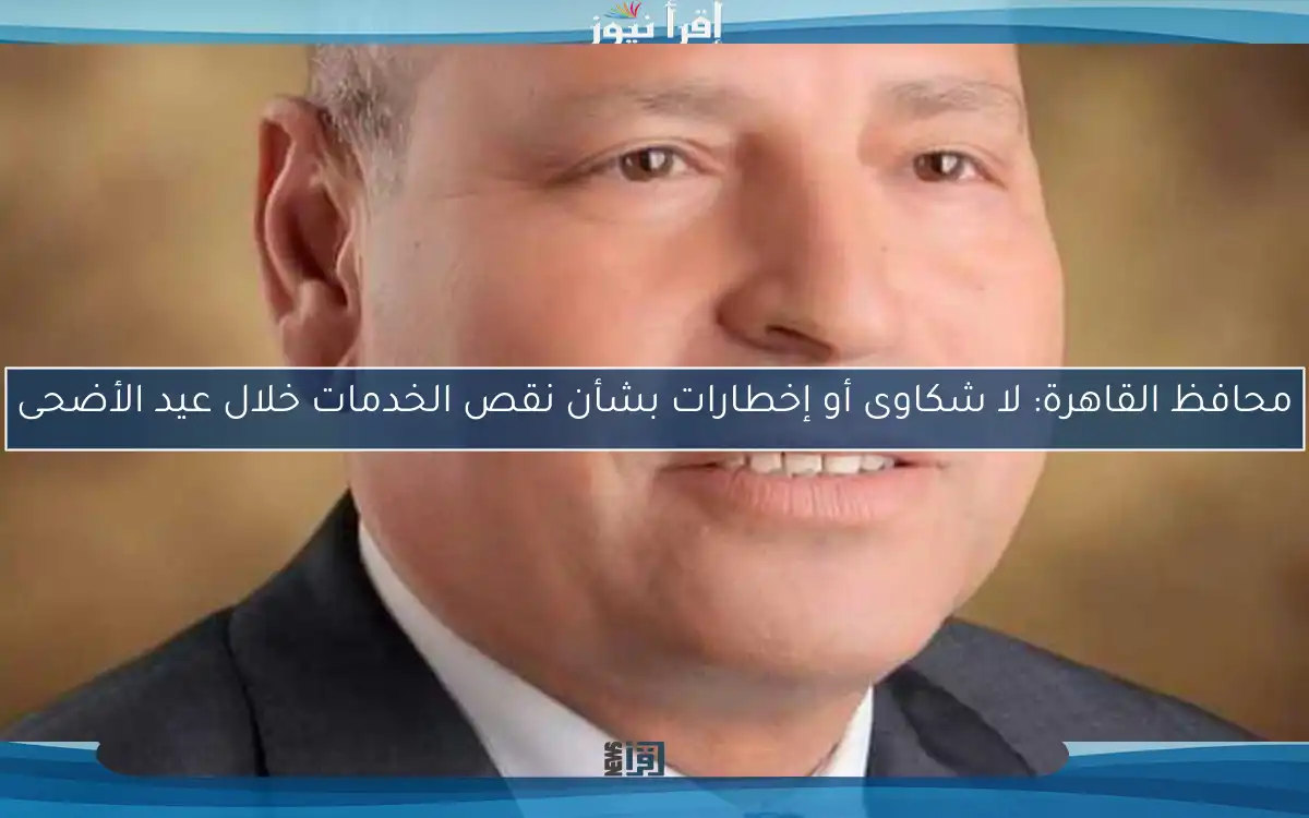 محافظ القاهرة: لا شكاوى أو إخطارات بشأن نقص الخدمات خلال عيد الأضحى