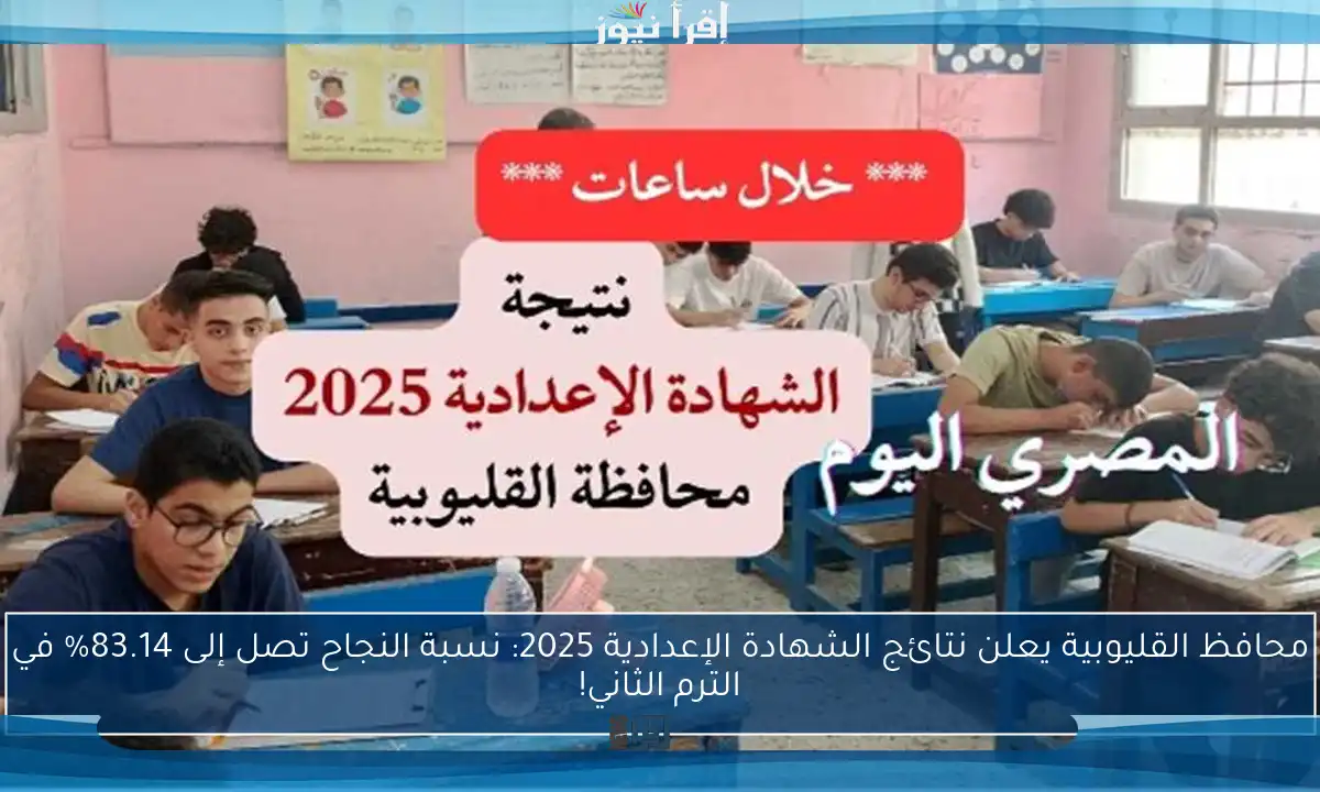 محافظ القليوبية يعلن نتائج الشهادة الإعدادية 2025: نسبة النجاح تصل إلى 83.14% في الترم الثاني!