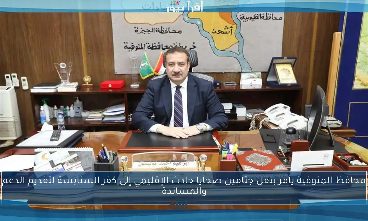 محافظ المنوفية يأمر بنقل جثامين ضحايا حادث الإقليمي إلى كفر السنابسة لتقديم الدعم والمساندة