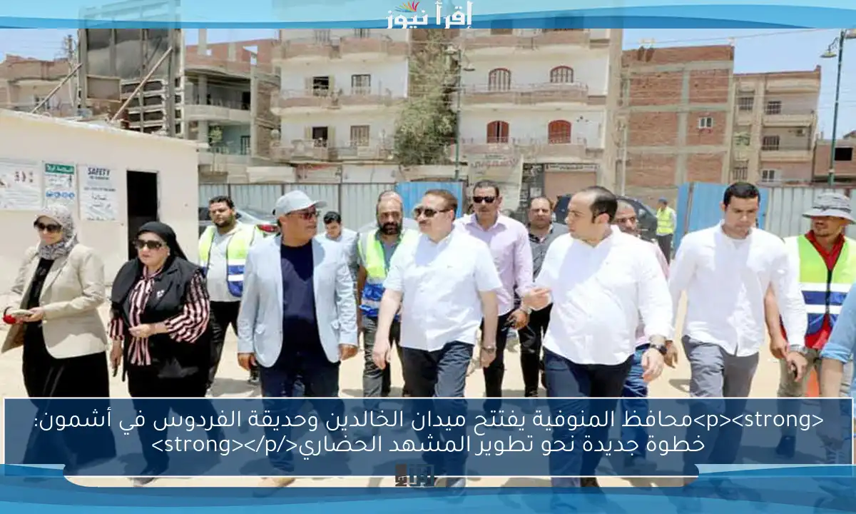 <p><strong>محافظ المنوفية يفتتح ميدان الخالدين وحديقة الفردوس في أشمون: خطوة جديدة نحو تطوير المشهد الحضاري</strong></p>