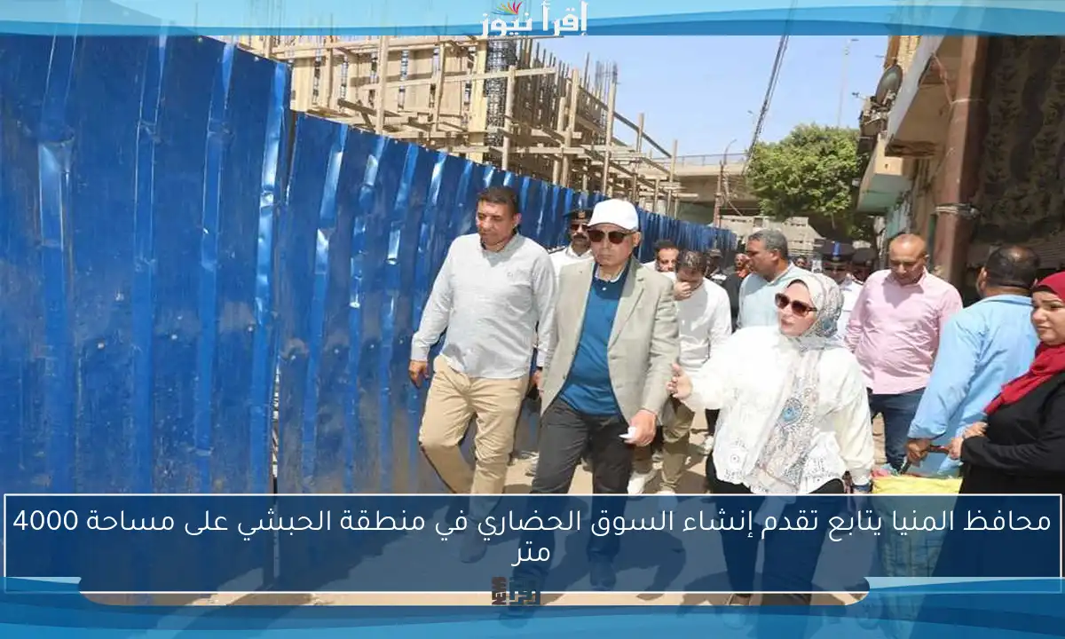 محافظ المنيا يتابع تقدم إنشاء السوق الحضاري في منطقة الحبشي على مساحة 4000 متر