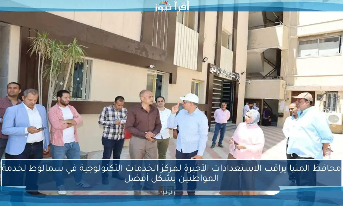 محافظ المنيا يراقب الاستعدادات الأخيرة لمركز الخدمات التكنولوجية في سمالوط لخدمة المواطنين بشكل أفضل