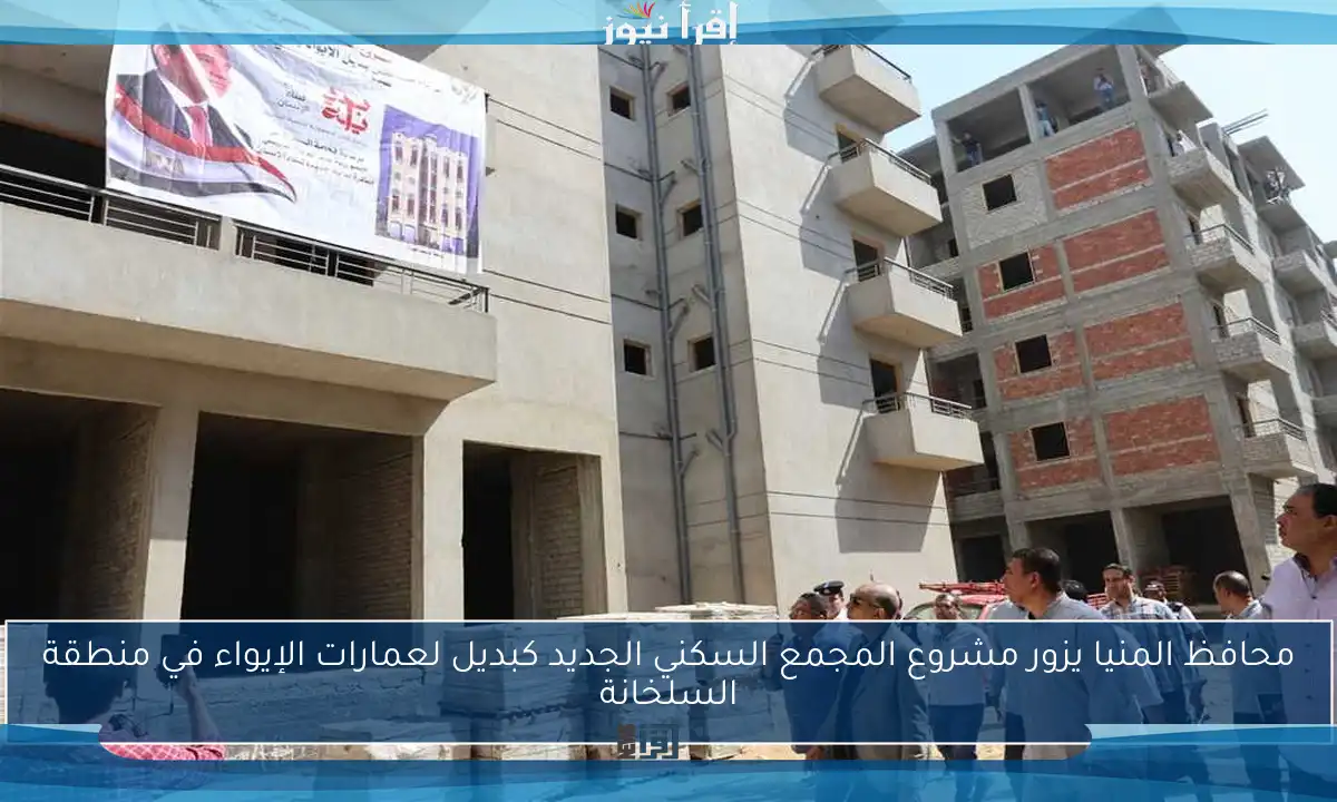محافظ المنيا يزور مشروع المجمع السكني الجديد كبديل لعمارات الإيواء في منطقة السلخانة