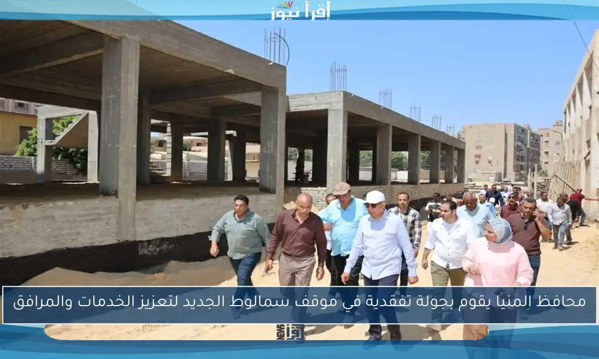 محافظ المنيا يقوم بجولة تفقدية في موقف سمالوط الجديد لتعزيز الخدمات والمرافق