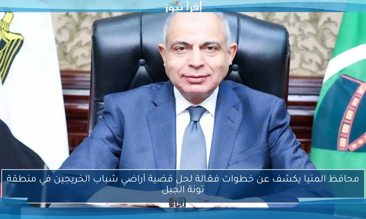 محافظ المنيا يكشف عن خطوات فعّالة لحل قضية أراضي شباب الخريجين في منطقة تونة الجبل