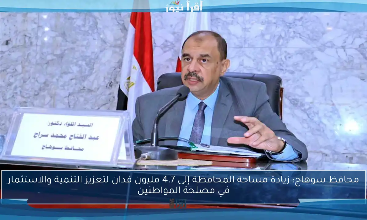 محافظ سوهاج: زيادة مساحة المحافظة إلى 4.7 مليون فدان لتعزيز التنمية والاستثمار في مصلحة المواطنين