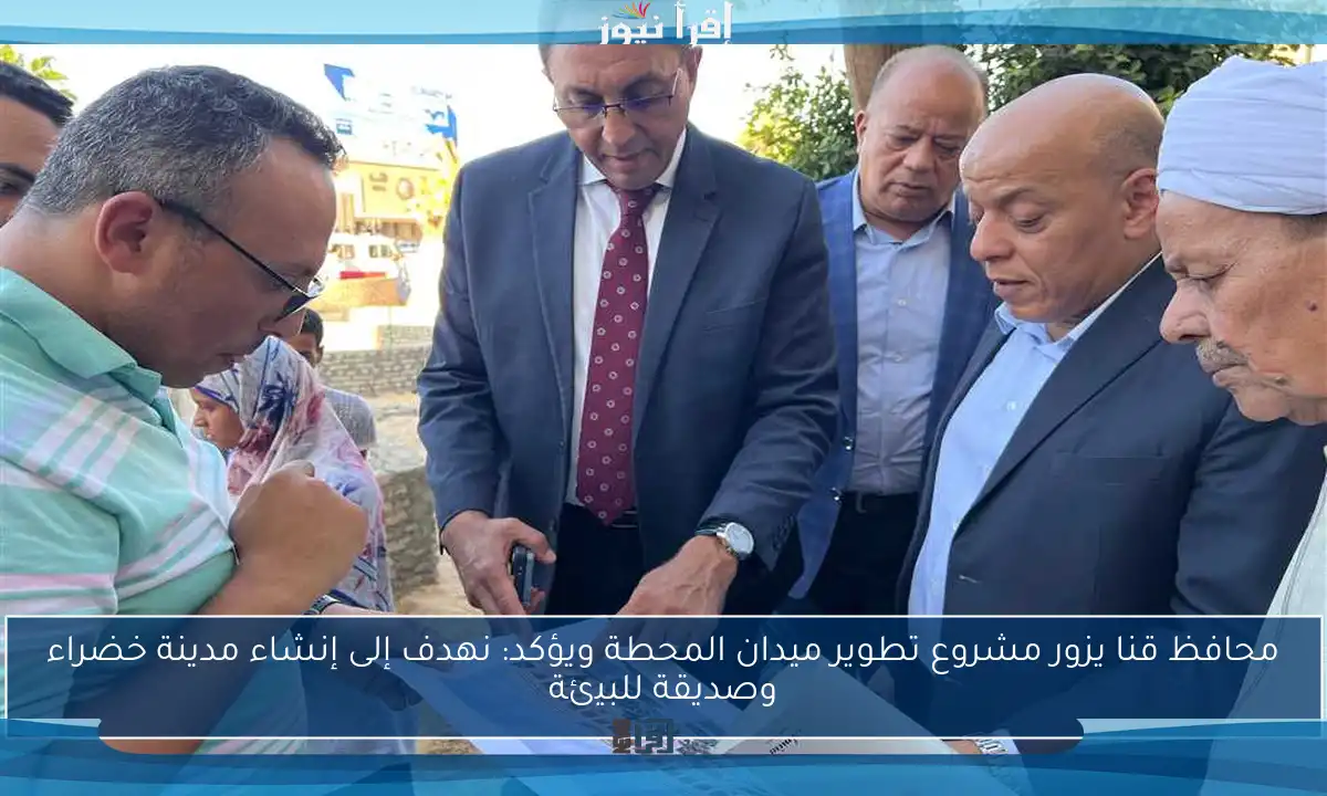 محافظ قنا يزور مشروع تطوير ميدان المحطة ويؤكد: نهدف إلى إنشاء مدينة خضراء وصديقة للبيئة
