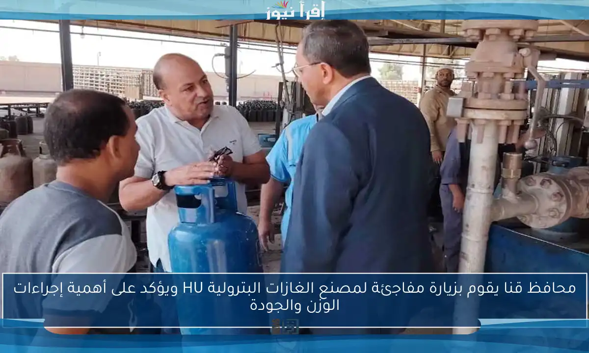 محافظ قنا يقوم بزيارة مفاجئة لمصنع الغازات البترولية HU ويؤكد على أهمية إجراءات الوزن والجودة