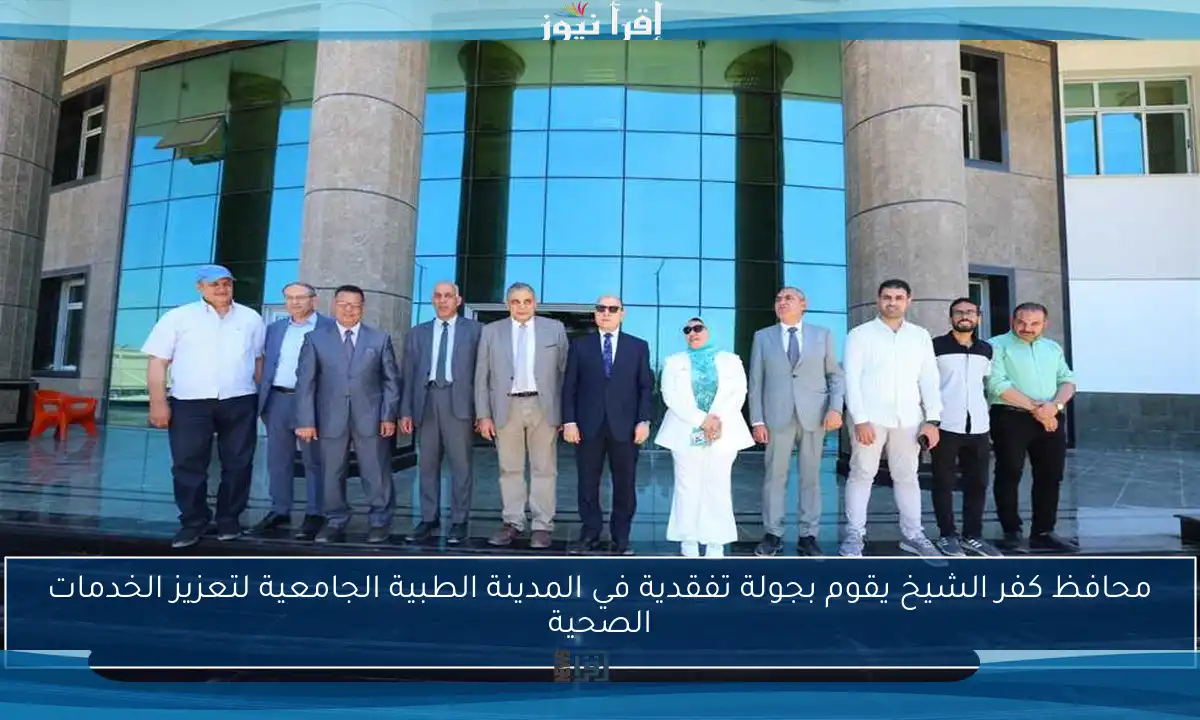 محافظ كفر الشيخ يقوم بجولة تفقدية في المدينة الطبية الجامعية لتعزيز الخدمات الصحية