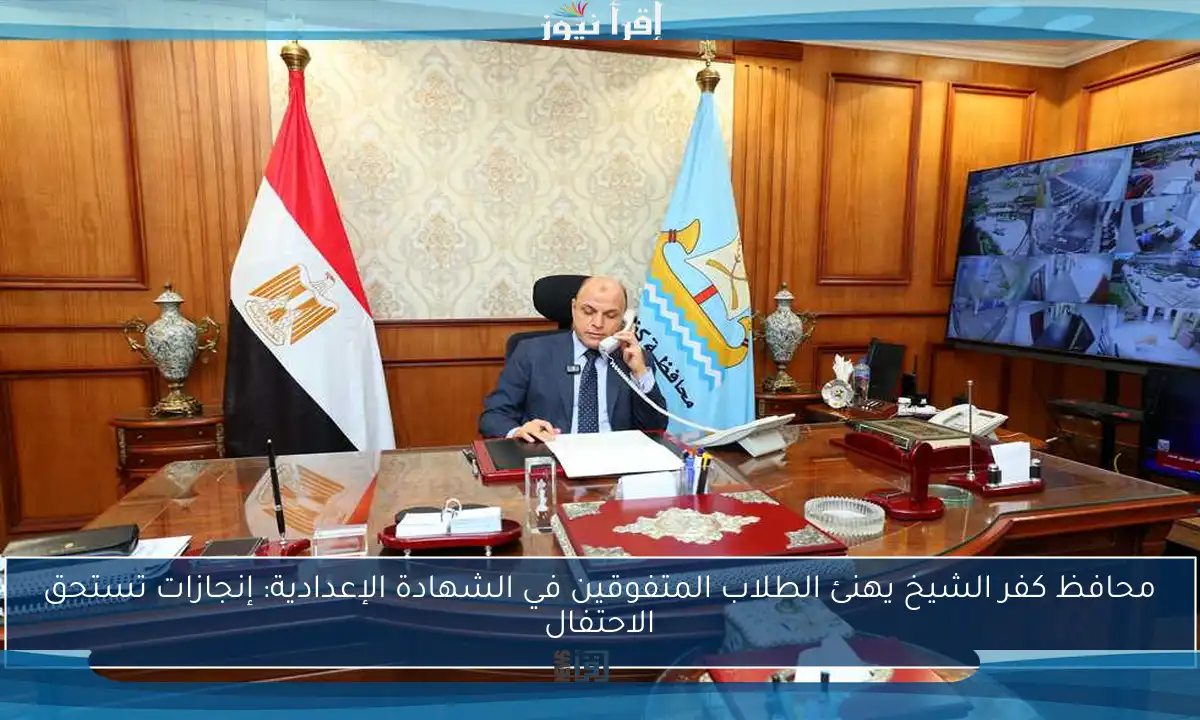 محافظ كفر الشيخ يهنئ الطلاب المتفوقين في الشهادة الإعدادية: إنجازات تستحق الاحتفال