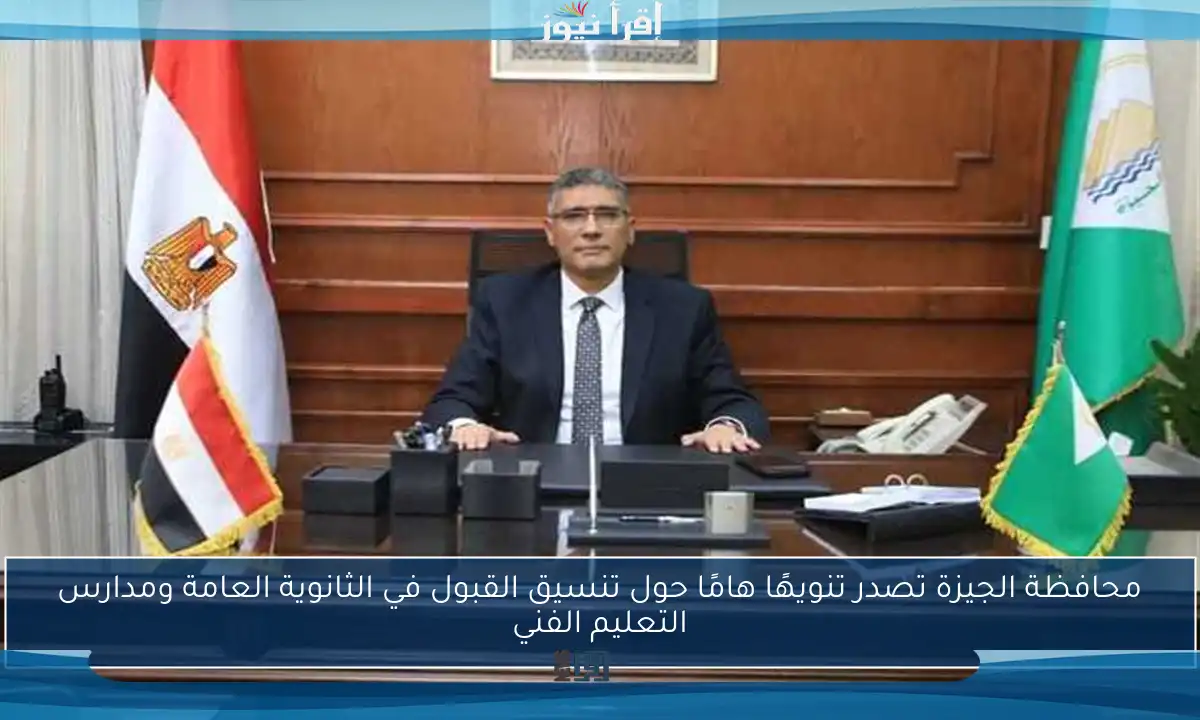 محافظة الجيزة تصدر تنويهًا هامًا حول تنسيق القبول في الثانوية العامة ومدارس التعليم الفني