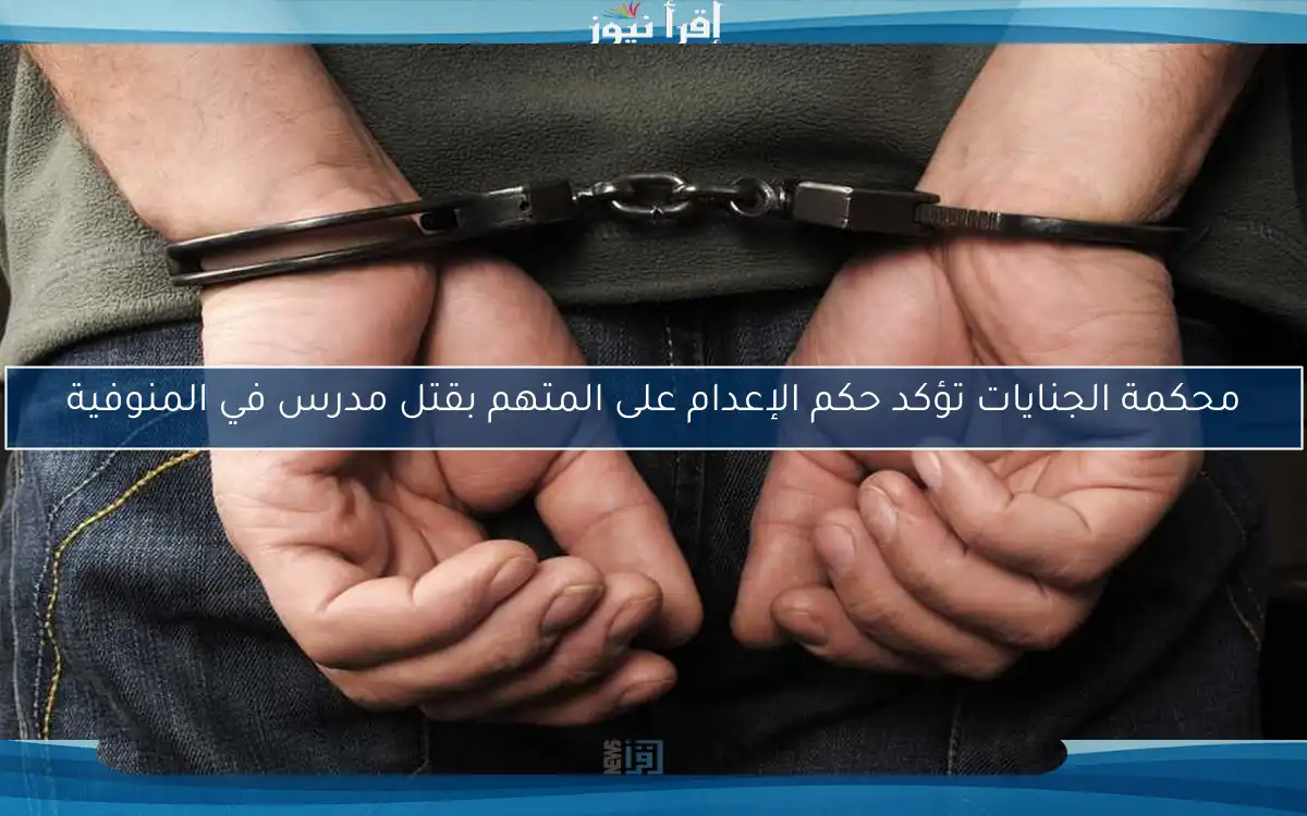محكمة الجنايات تؤكد حكم الإعدام على المتهم بقتل مدرس في المنوفية