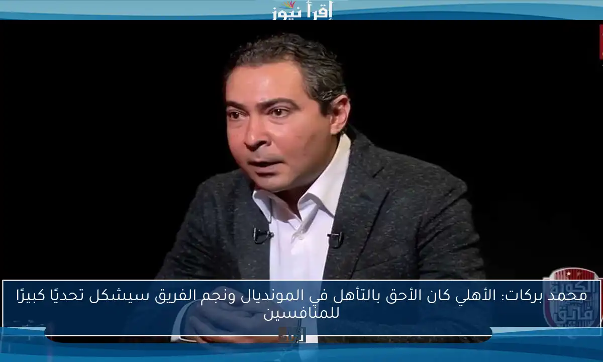 محمد بركات: الأهلي كان الأحق بالتأهل في المونديال ونجم الفريق سيشكل تحديًا كبيرًا للمنافسين
