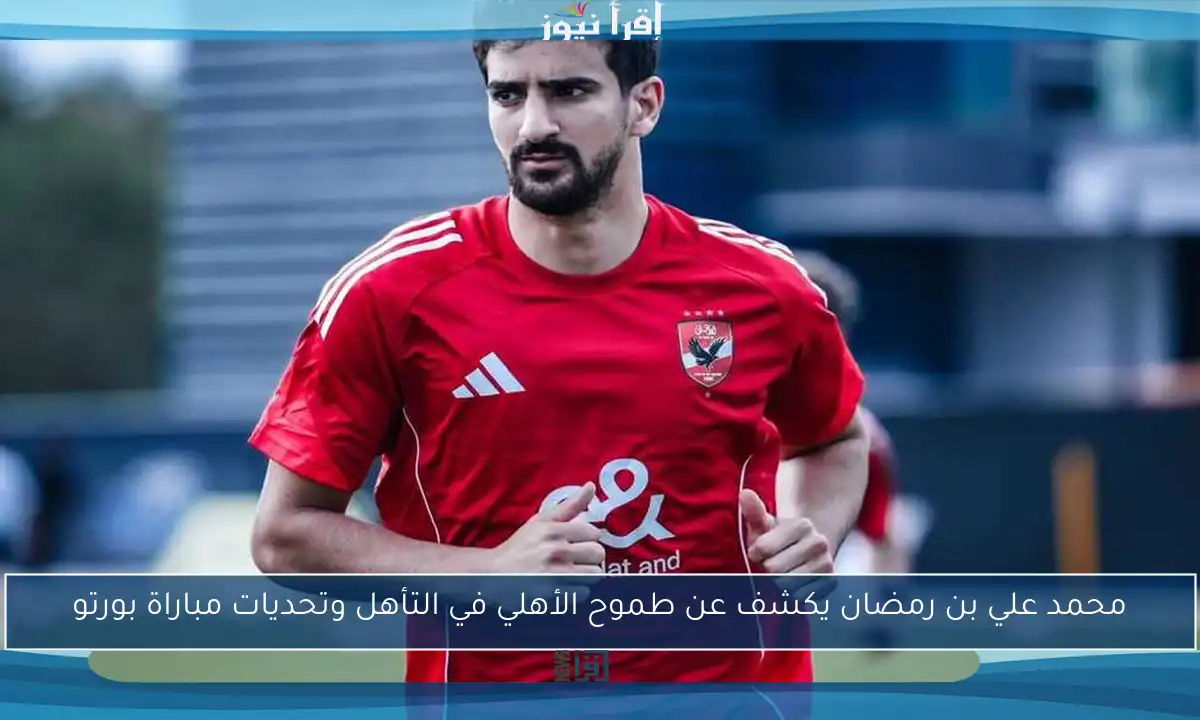 محمد علي بن رمضان يكشف عن طموح الأهلي في التأهل وتحديات مباراة بورتو
