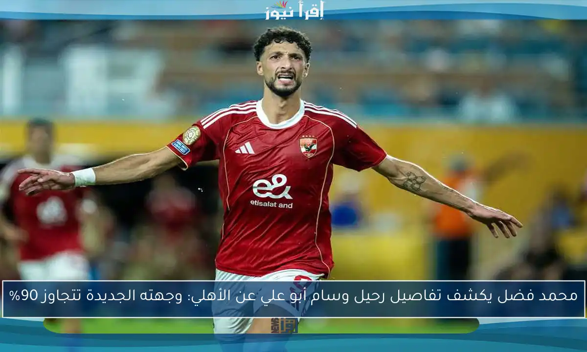 محمد فضل يكشف تفاصيل رحيل وسام أبو علي عن الأهلي: وجهته الجديدة تتجاوز 90%
