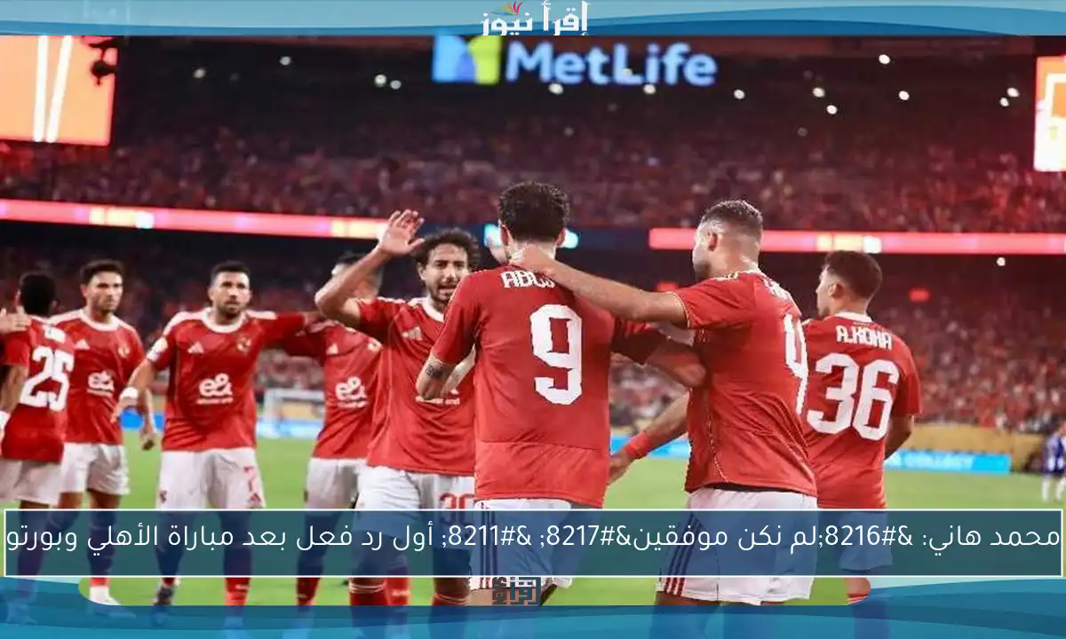 محمد هاني: ‘لم نكن موفقين’ – أول رد فعل بعد مباراة الأهلي وبورتو